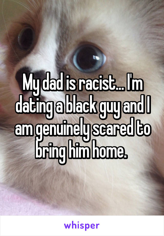 My dad is racist... I'm dating a black guy and I am genuinely scared to bring him home. 