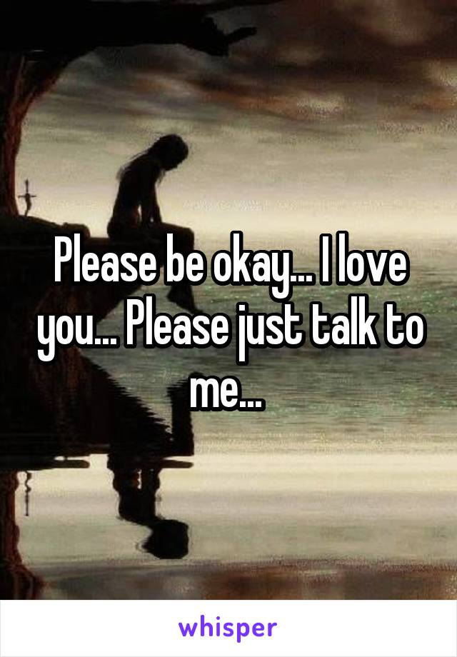 Please be okay... I love you... Please just talk to me... 