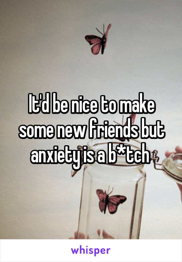 It'd be nice to make some new friends but anxiety is a b*tch 