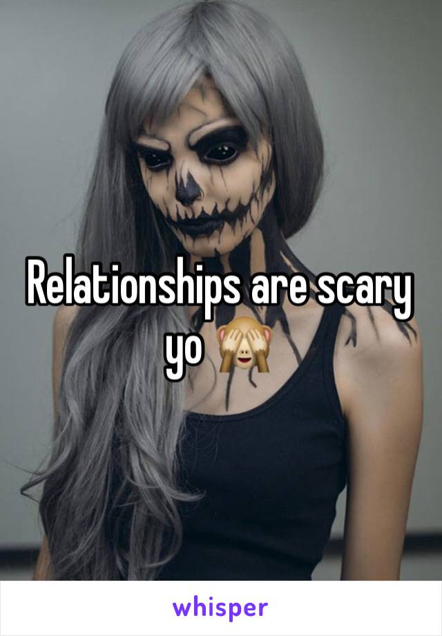 Relationships are scary yo 🙈