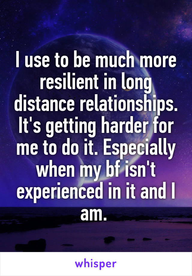 I use to be much more resilient in long distance relationships. It's getting harder for me to do it. Especially when my bf isn't experienced in it and I am. 