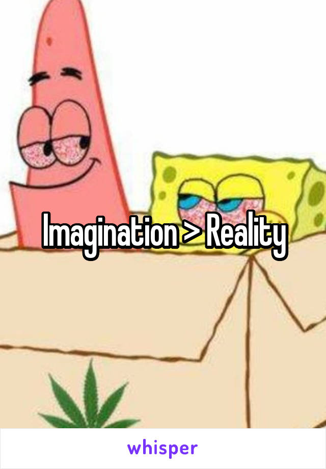 Imagination > Reality