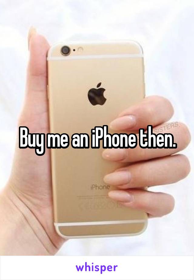 Buy me an iPhone then.