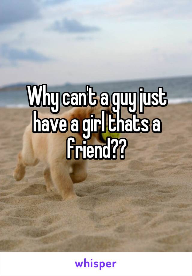 Why can't a guy just have a girl thats a friend??
