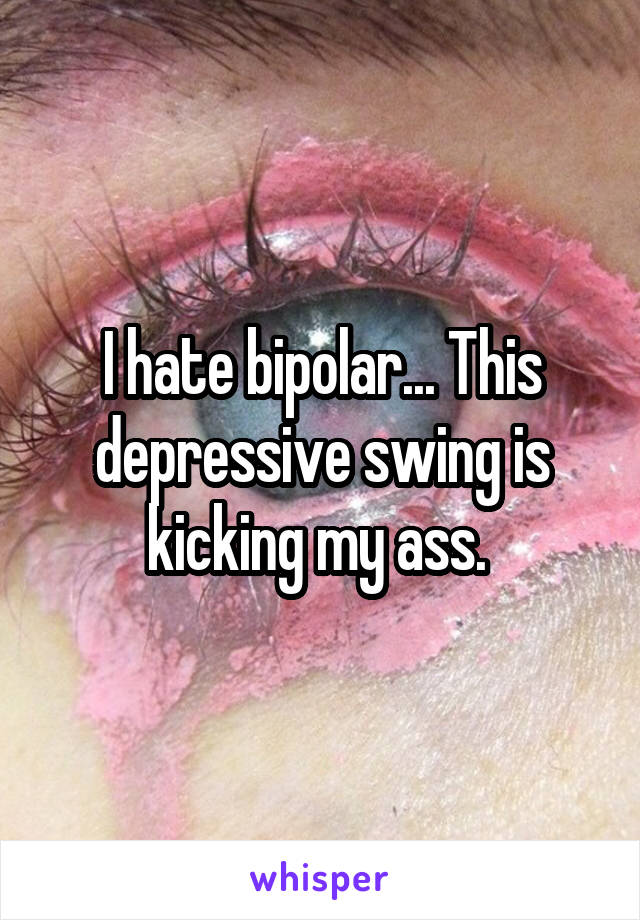 I hate bipolar... This depressive swing is kicking my ass. 