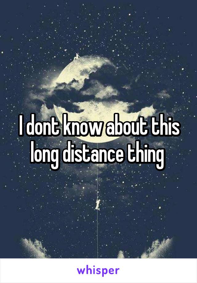 I dont know about this long distance thing 