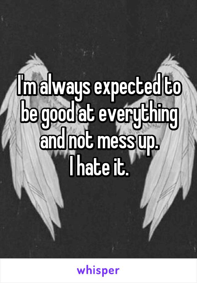 I'm always expected to be good at everything and not mess up.
I hate it.
