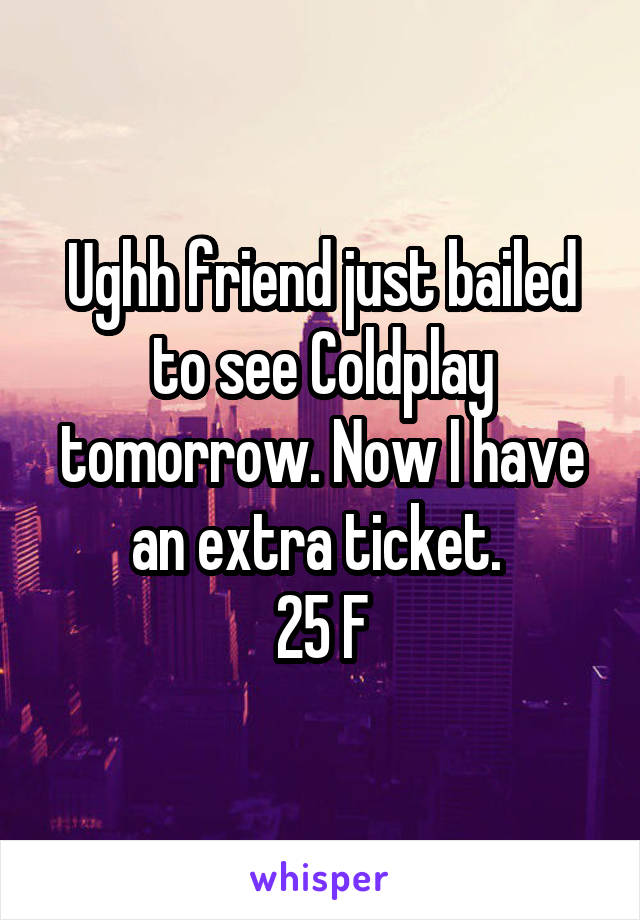 Ughh friend just bailed to see Coldplay tomorrow. Now I have an extra ticket. 
25 F