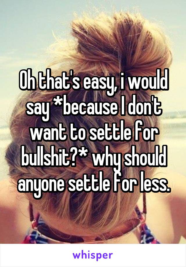 Oh that's easy, i would say *because I don't want to settle for bullshit?* why should anyone settle for less.