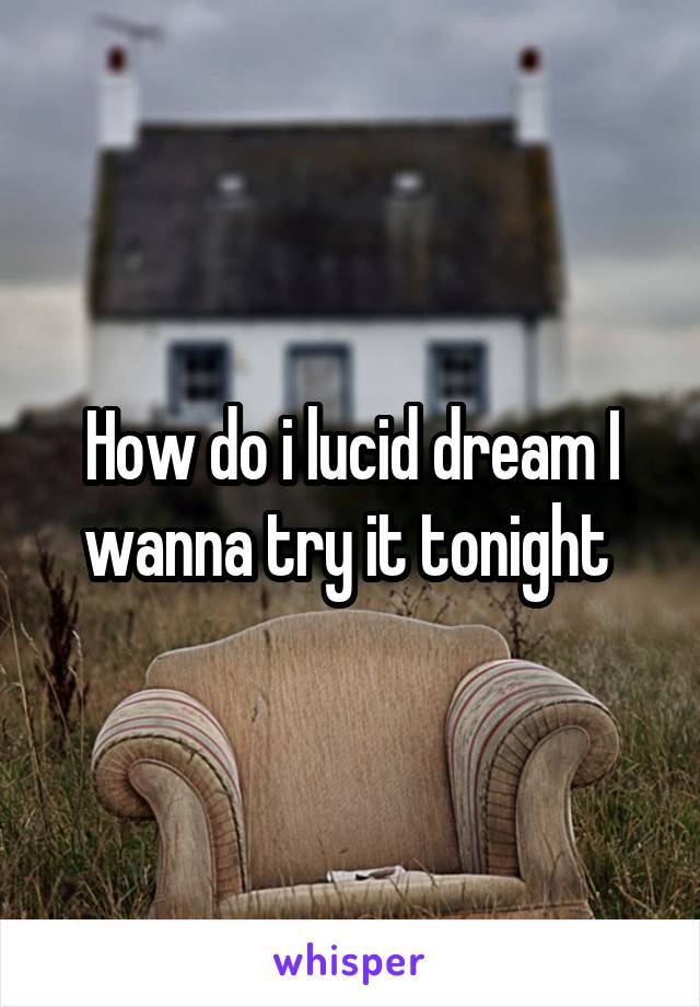 How do i lucid dream I wanna try it tonight 