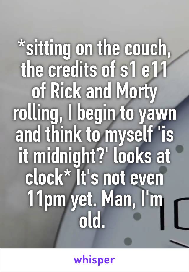 *sitting on the couch, the credits of s1 e11 of Rick and Morty rolling, I begin to yawn and think to myself 'is it midnight?' looks at clock* It's not even 11pm yet. Man, I'm old. 