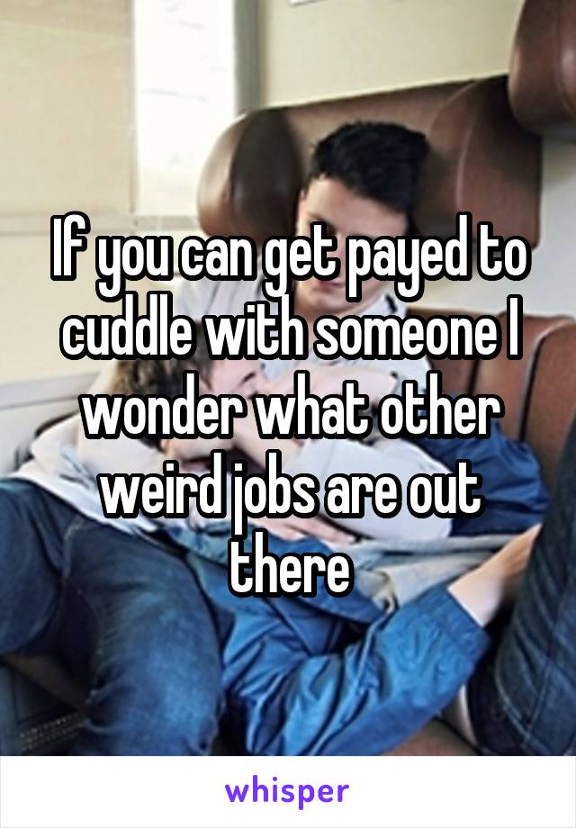 If you can get payed to cuddle with someone I wonder what other weird jobs are out there