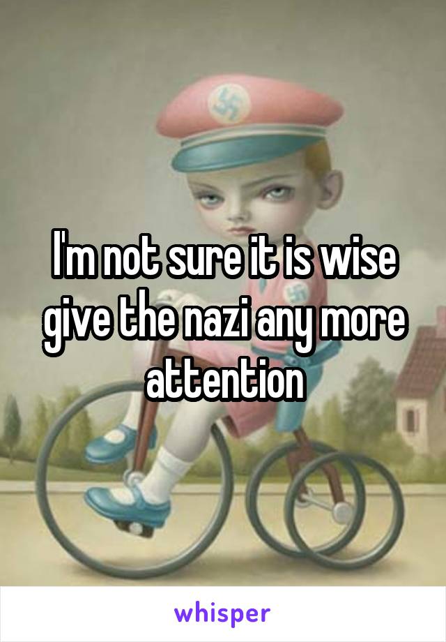 I'm not sure it is wise give the nazi any more attention