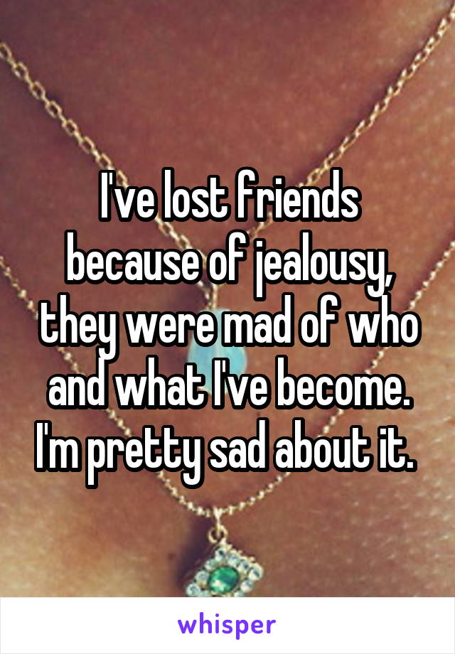 I've lost friends because of jealousy, they were mad of who and what I've become. I'm pretty sad about it. 