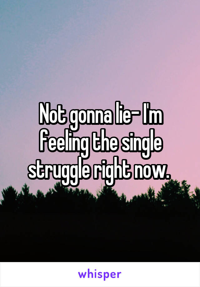 Not gonna lie- I'm feeling the single struggle right now. 