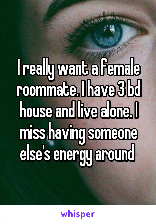 I really want a female roommate. I have 3 bd house and live alone. I miss having someone else's energy around 