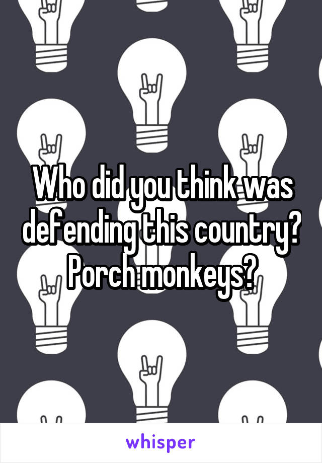 Who did you think was defending this country? Porch monkeys?