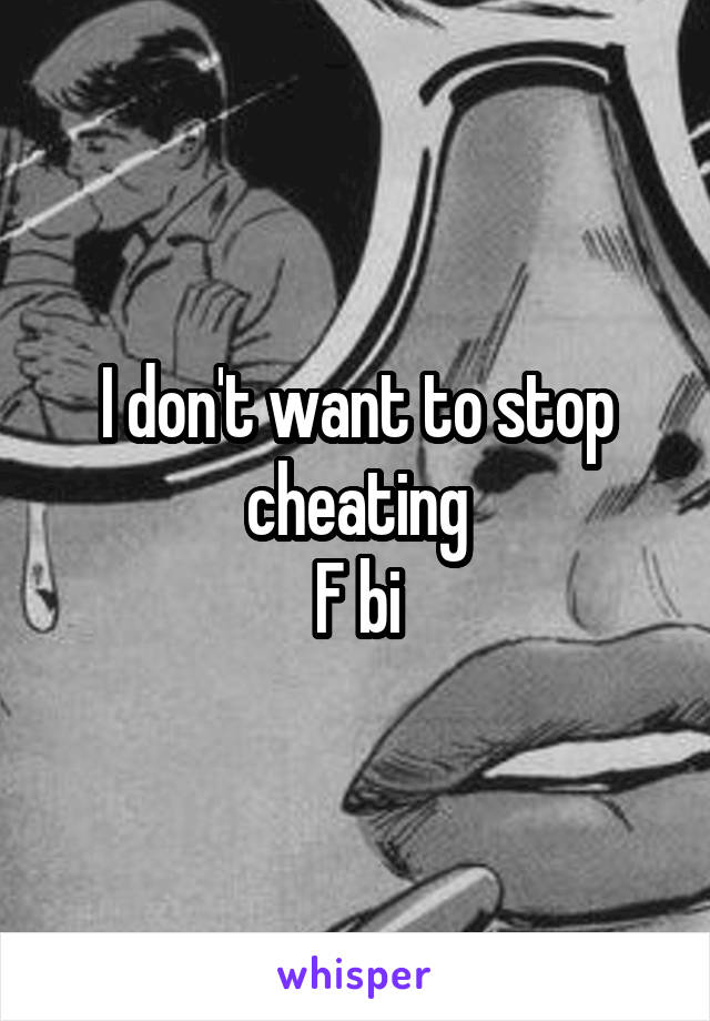 I don't want to stop cheating
F bi