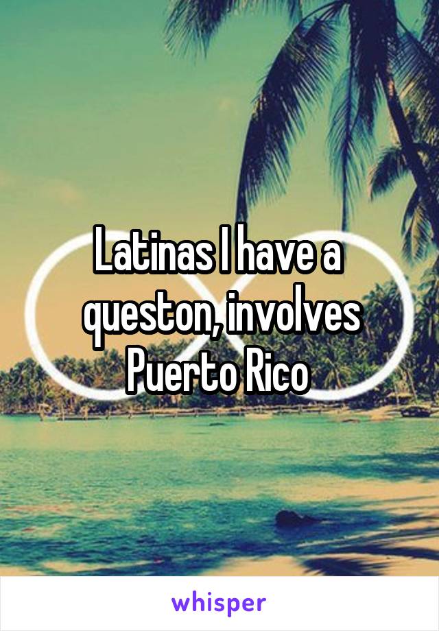 Latinas I have a  queston, involves Puerto Rico 