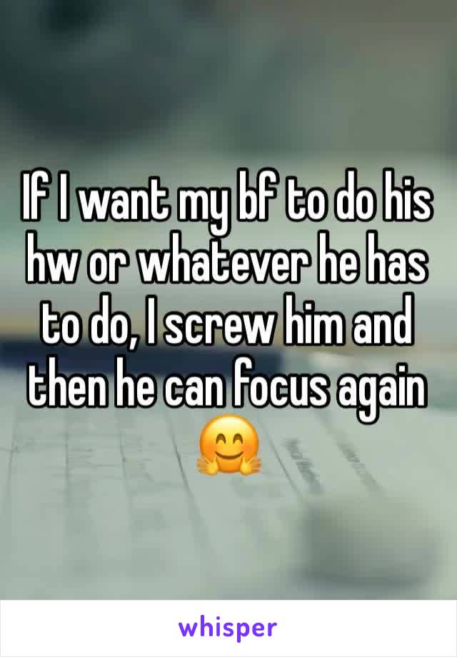 If I want my bf to do his hw or whatever he has to do, I screw him and then he can focus again 🤗