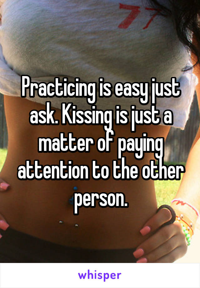 Practicing is easy just ask. Kissing is just a matter of paying attention to the other person.