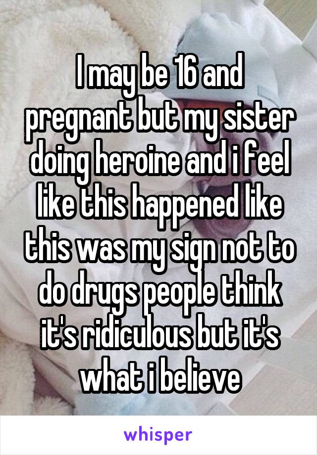 I may be 16 and pregnant but my sister doing heroine and i feel like this happened like this was my sign not to do drugs people think it's ridiculous but it's what i believe