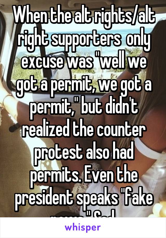 When the alt rights/alt right supporters  only excuse was "well we got a permit, we got a permit," but didn't realized the counter protest also had permits. Even the president speaks "fake news." Sad.