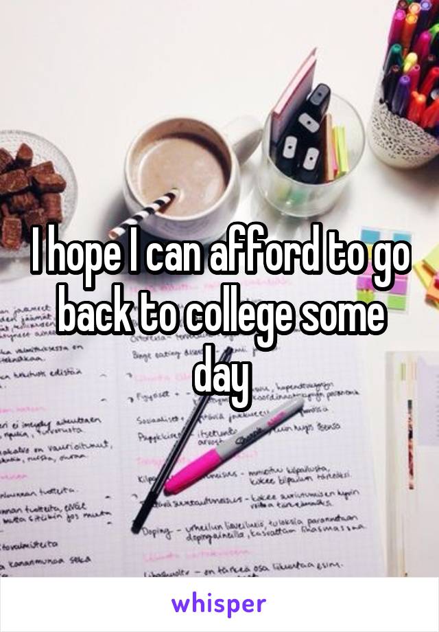 I hope I can afford to go back to college some day