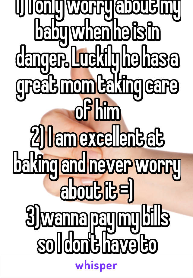 1) I only worry about my baby when he is in danger. Luckily he has a great mom taking care of him
2) I am excellent at baking and never worry about it =)
3)wanna pay my bills so I don't have to worry?