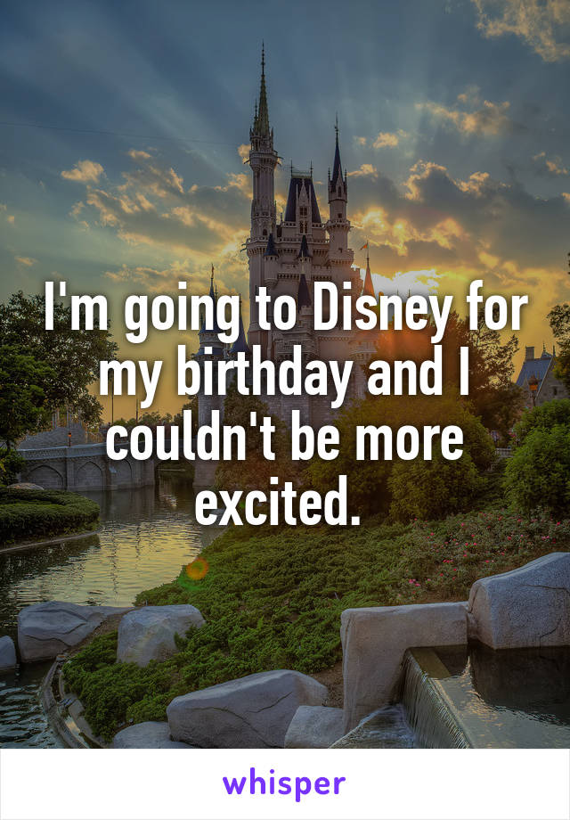 I'm going to Disney for my birthday and I couldn't be more excited. 