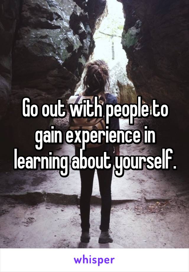 Go out with people to gain experience in learning about yourself.