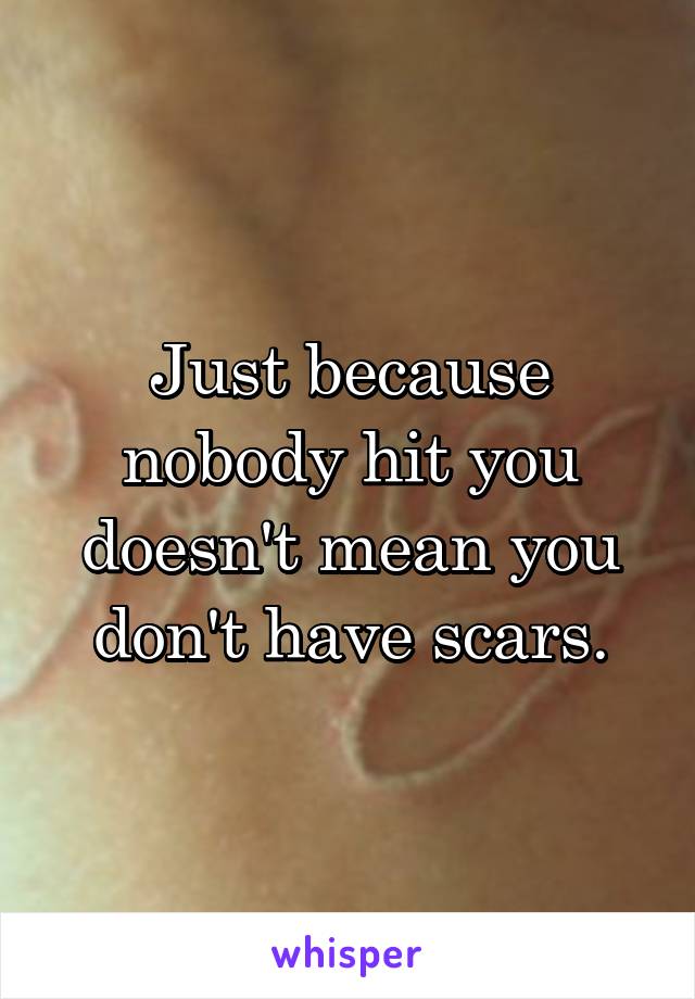 Just because nobody hit you doesn't mean you don't have scars.