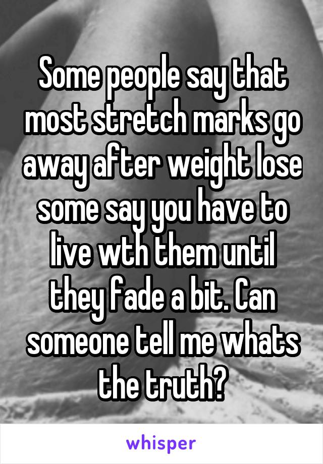 Some people say that most stretch marks go away after weight lose some say you have to live wth them until they fade a bit. Can someone tell me whats the truth?