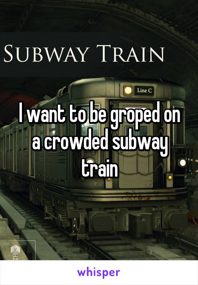 I want to be groped on a crowded subway train