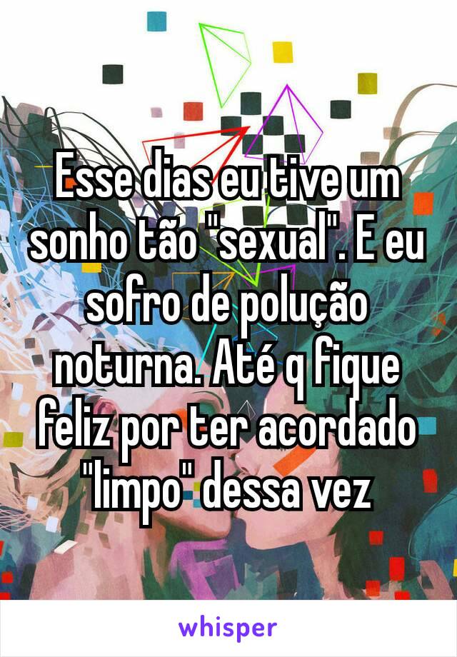 Esse dias eu tive um sonho tão "sexual". E eu sofro de polução noturna. Até q fique feliz por ter acordado "limpo" dessa vez