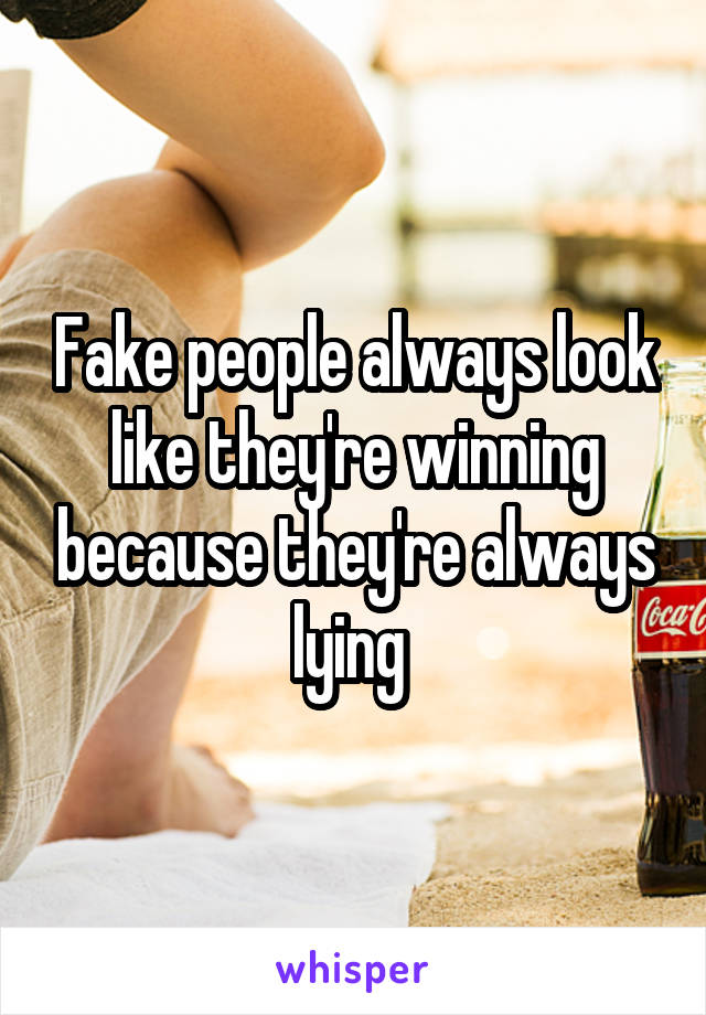 Fake people always look like they're winning because they're always lying 