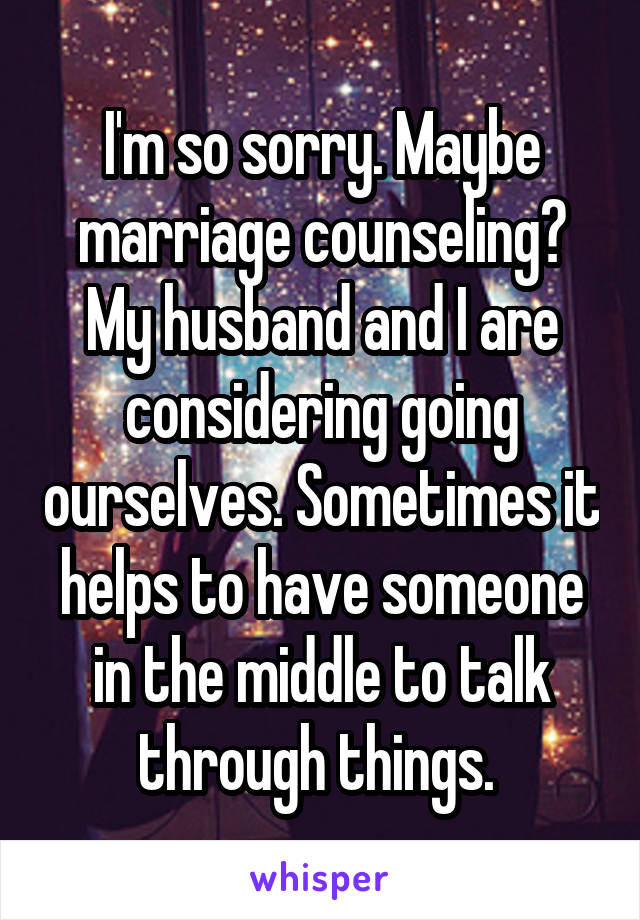 I'm so sorry. Maybe marriage counseling? My husband and I are considering going ourselves. Sometimes it helps to have someone in the middle to talk through things. 