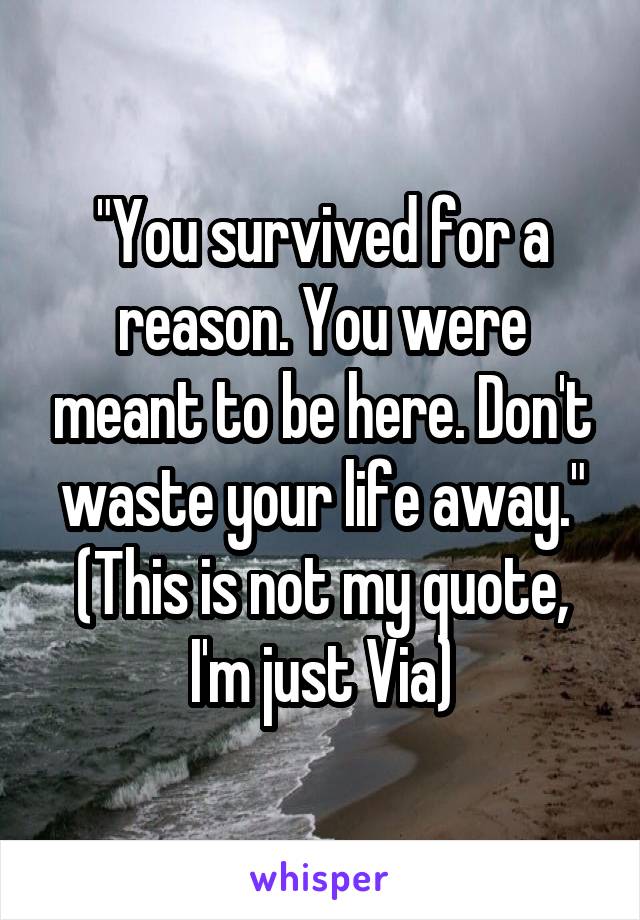 "You survived for a reason. You were meant to be here. Don't waste your life away." (This is not my quote, I'm just Via)