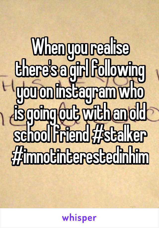 When you realise there's a girl following you on instagram who is going out with an old school friend #stalker #imnotinterestedinhim 