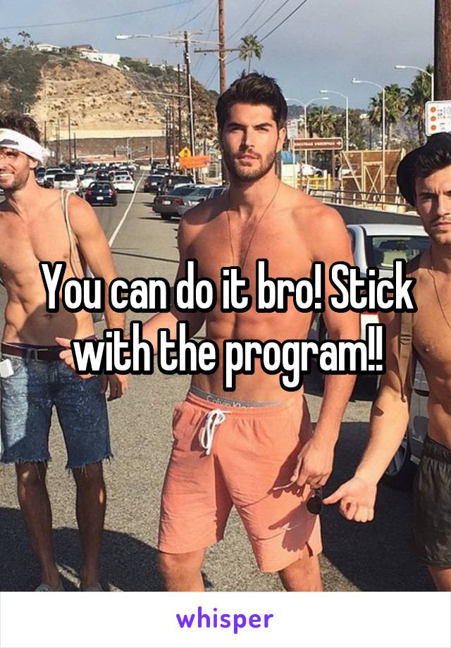 You can do it bro! Stick with the program!!