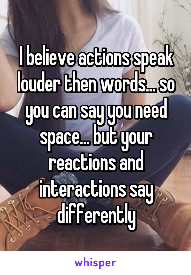 I believe actions speak louder then words... so you can say you need space... but your reactions and interactions say differently