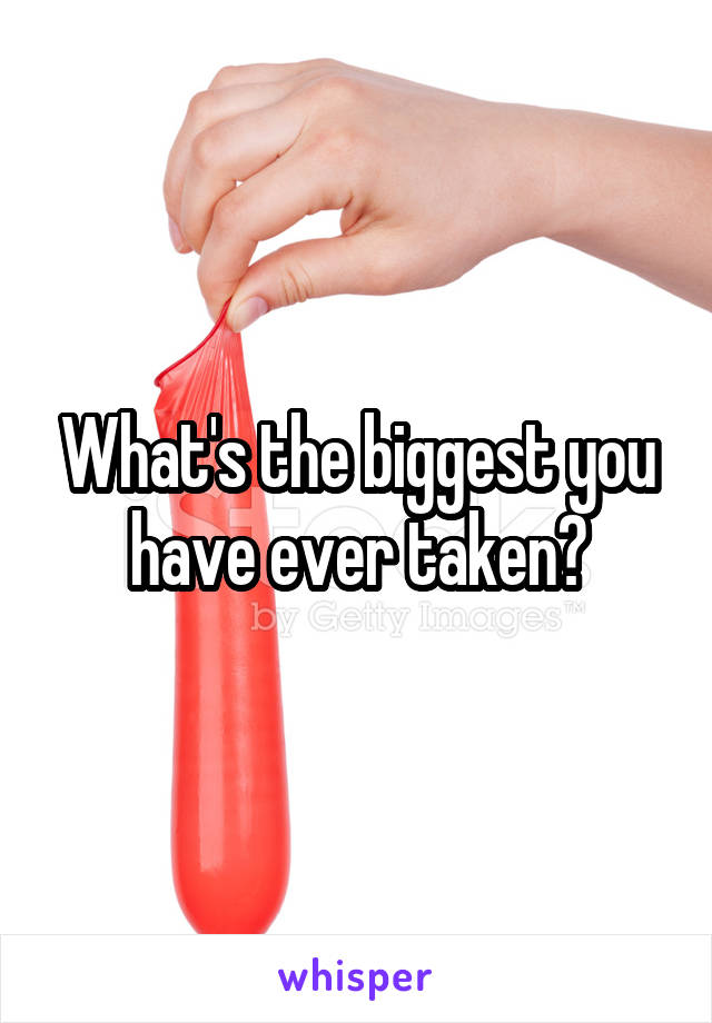 What's the biggest you have ever taken?