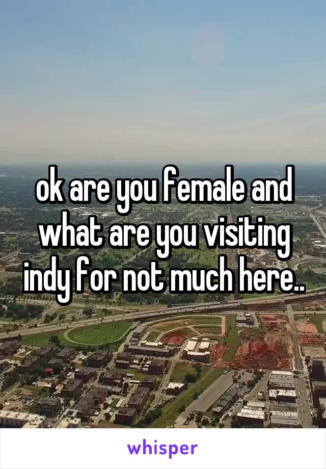 ok are you female and what are you visiting indy for not much here..