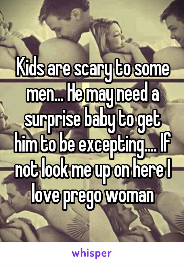 Kids are scary to some men... He may need a surprise baby to get him to be excepting.... If not look me up on here I love prego woman