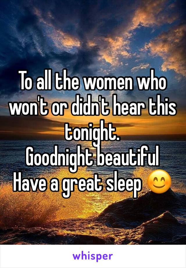 To all the women who won't or didn't hear this tonight. 
Goodnight beautiful 
Have a great sleep 😊