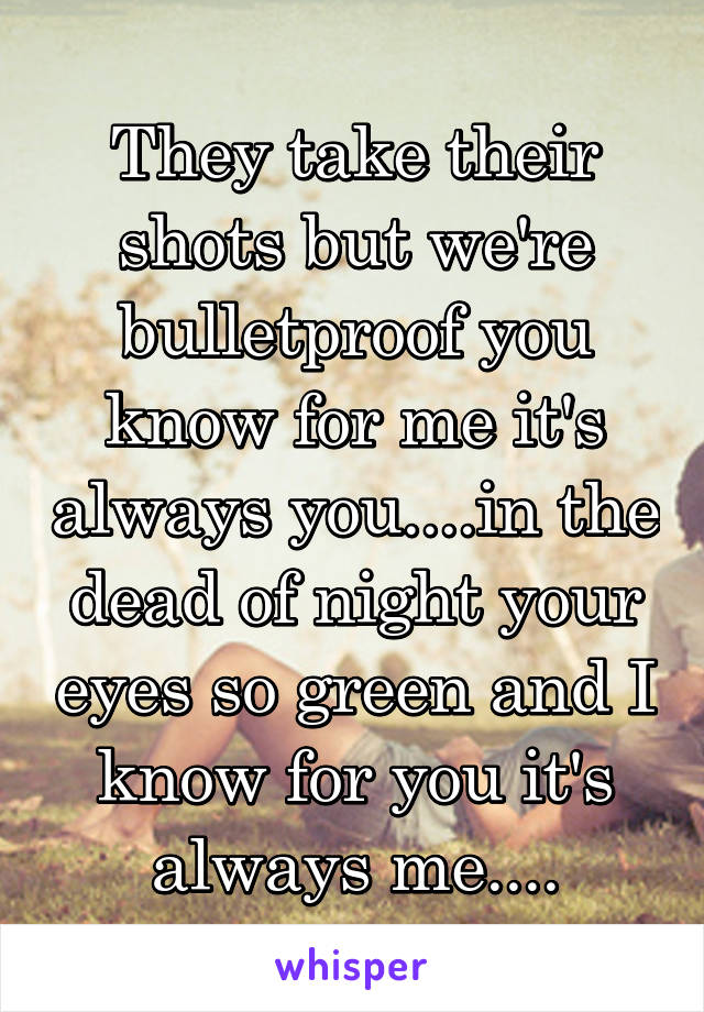 They take their shots but we're bulletproof you know for me it's always you....in the dead of night your eyes so green and I know for you it's always me....