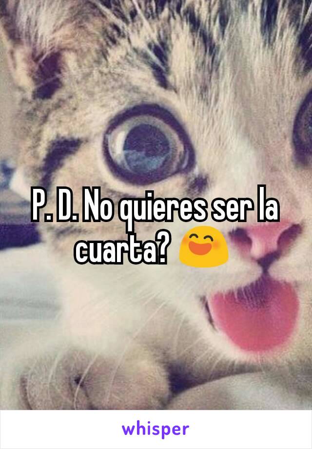 P. D. No quieres ser la cuarta? 😄 