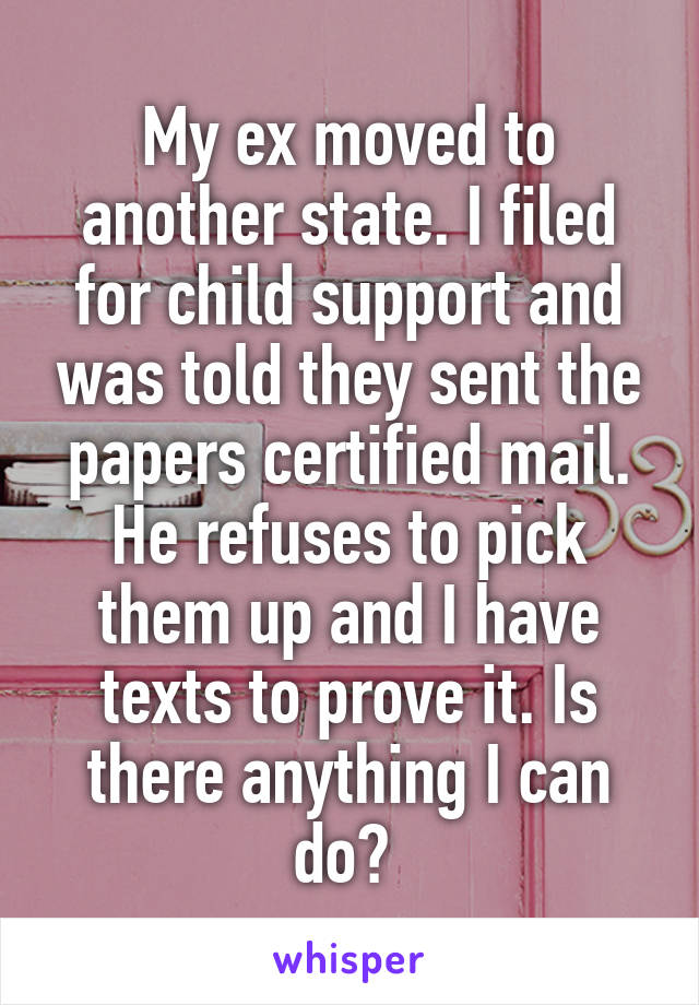 My ex moved to another state. I filed for child support and was told they sent the papers certified mail. He refuses to pick them up and I have texts to prove it. Is there anything I can do? 