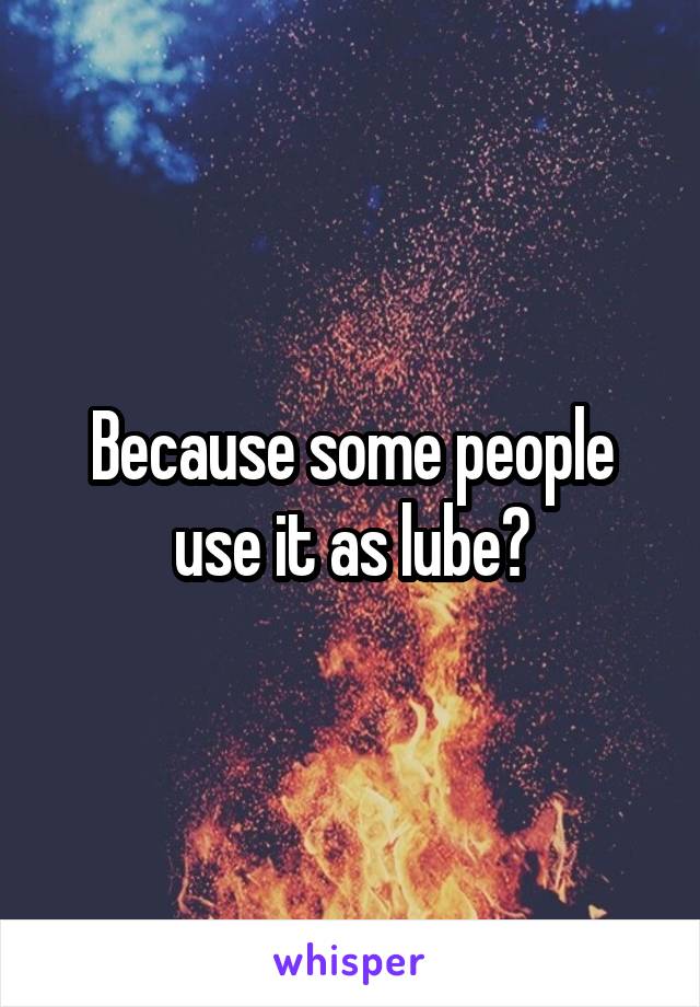 Because some people use it as lube?