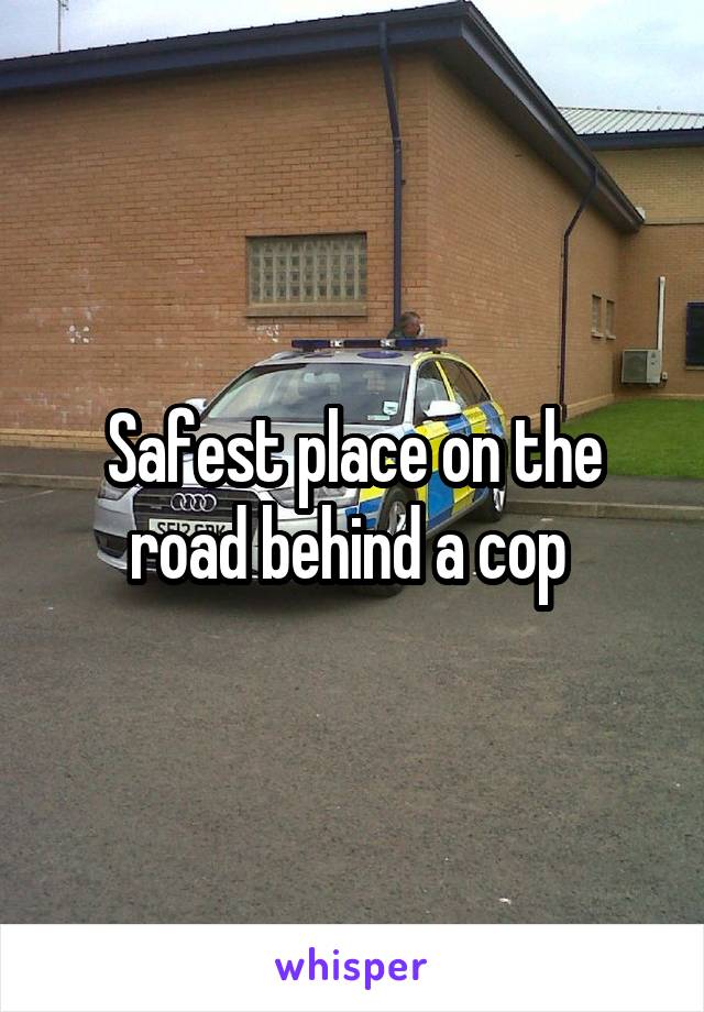 Safest place on the road behind a cop 